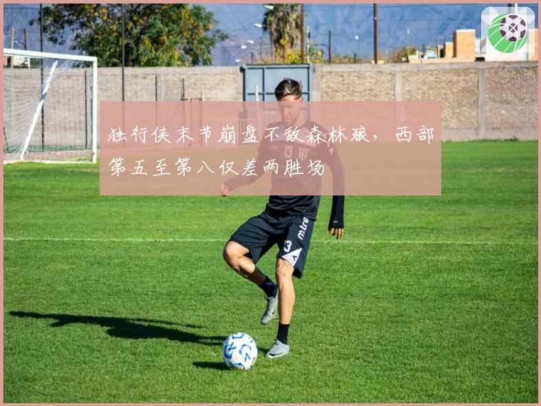 独行侠末节崩盘不敌森林狼,西部第五至第八仅差两胜场