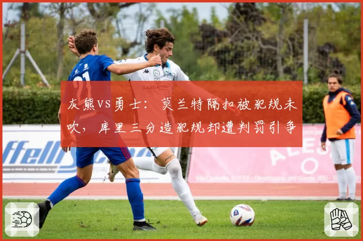 灰熊vs勇士：莫兰特隔扣被犯规未吹，库里三分造犯规却遭判罚引争议