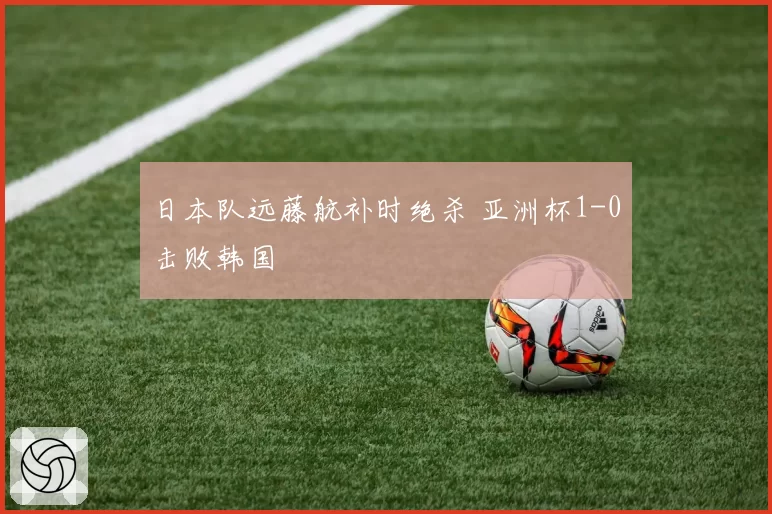 日本队远藤航补时绝杀 亚洲杯1-0击败韩国