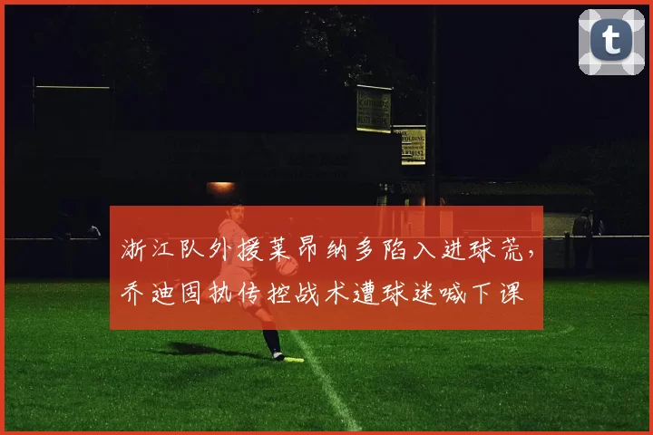 浙江队外援莱昂纳多陷入进球荒，乔迪固执传控战术遭球迷喊下课