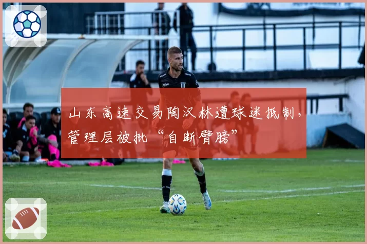 山东高速交易陶汉林遭球迷抵制,管理层被批“自断臂膀”