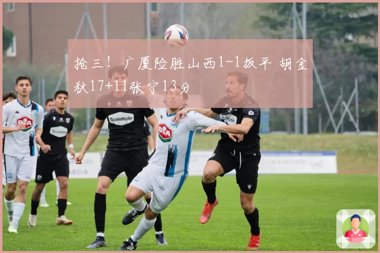 抢三！广厦险胜山西1-1扳平 胡金秋17+11张宁13分